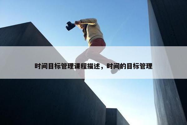 时间目标管理课程描述，时间的目标管理