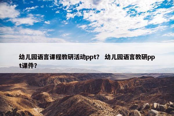 幼儿园语言课程教研活动ppt？ 幼儿园语言教研ppt课件？