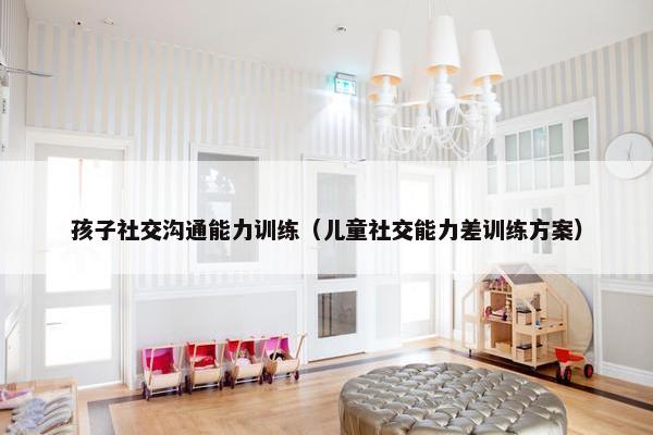 孩子社交沟通能力训练（儿童社交能力差训练方案）