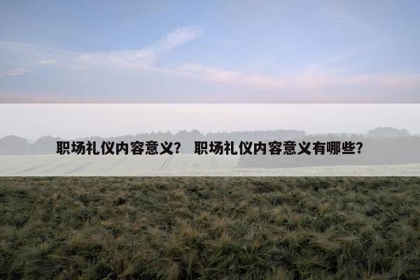 职场礼仪内容意义？ 职场礼仪内容意义有哪些？