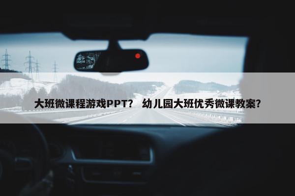 大班微课程游戏PPT？ 幼儿园大班优秀微课教案？