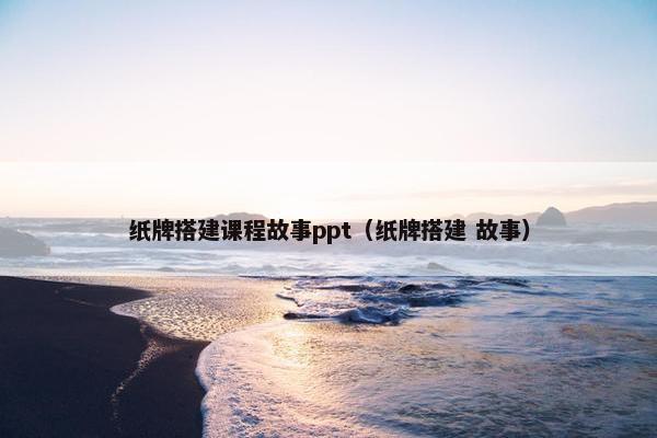 纸牌搭建课程故事ppt（纸牌搭建 故事）