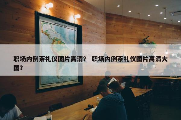 职场内倒茶礼仪图片高清？ 职场内倒茶礼仪图片高清大图？