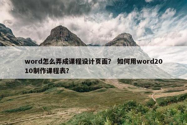 word怎么弄成课程设计页面？ 如何用word2010制作课程表？