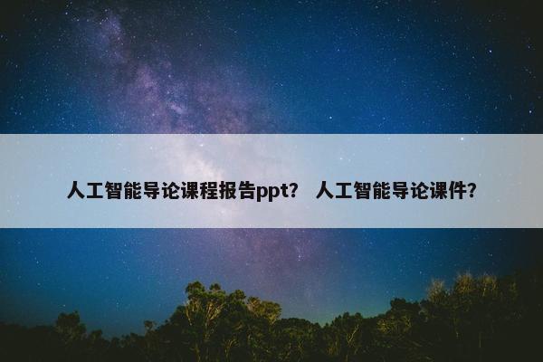 人工智能导论课程报告ppt？ 人工智能导论课件？