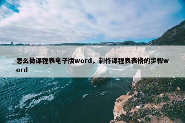 怎么做课程表电子版word，制作课程表表格的步骤word