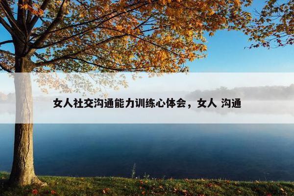 女人社交沟通能力训练心体会，女人 沟通