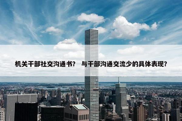机关干部社交沟通书？ 与干部沟通交流少的具体表现？