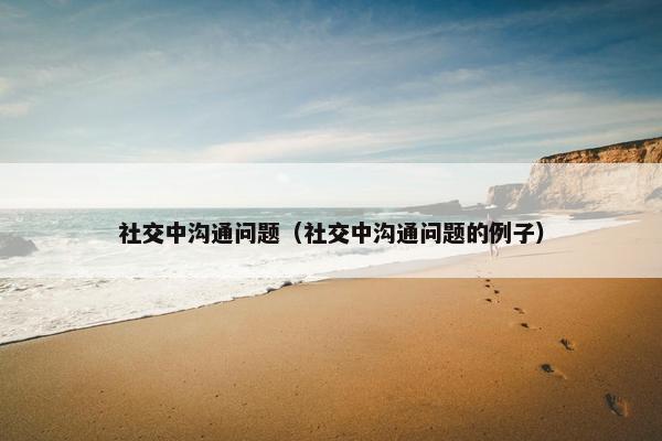 社交中沟通问题（社交中沟通问题的例子）