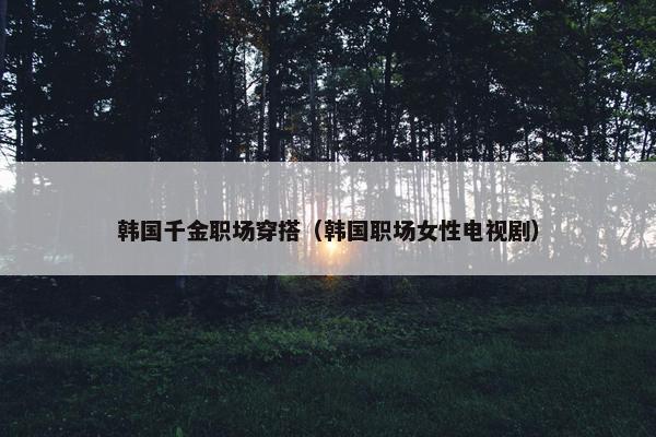 韩国千金职场穿搭（韩国职场女性电视剧）