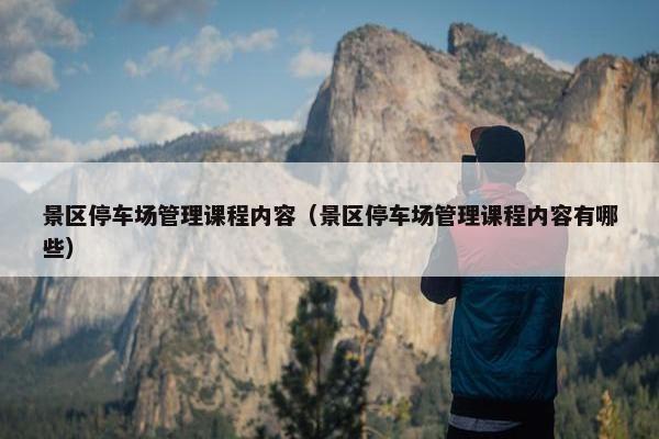 景区停车场管理课程内容（景区停车场管理课程内容有哪些）