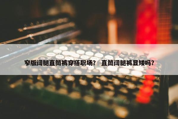 窄版阔腿直筒裤穿搭职场？ 直筒阔腿裤显矮吗？