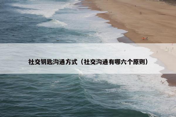 社交钥匙沟通方式（社交沟通有哪六个原则）