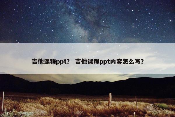 吉他课程ppt？ 吉他课程ppt内容怎么写？