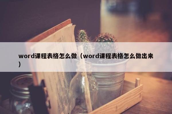 word课程表格怎么做（word课程表格怎么做出来）