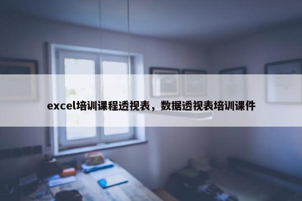 excel培训课程透视表，数据透视表培训课件