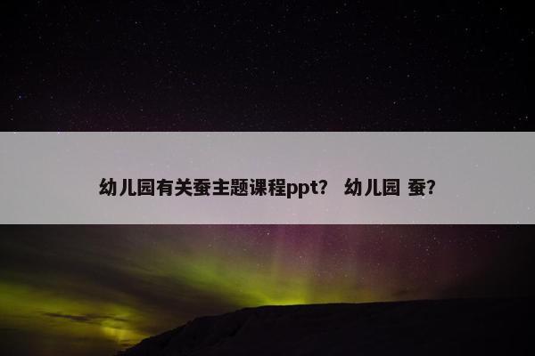 幼儿园有关蚕主题课程ppt？ 幼儿园 蚕？