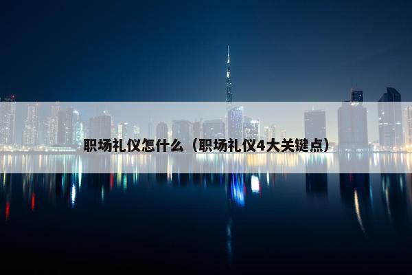 职场礼仪怎什么（职场礼仪4大关键点）