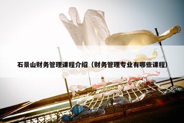 石景山财务管理课程介绍（财务管理专业有哪些课程）
