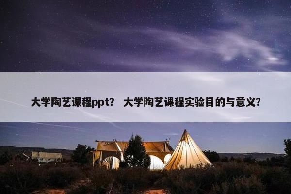大学陶艺课程ppt？ 大学陶艺课程实验目的与意义？