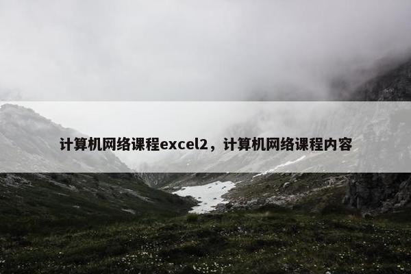 计算机网络课程excel2，计算机网络课程内容