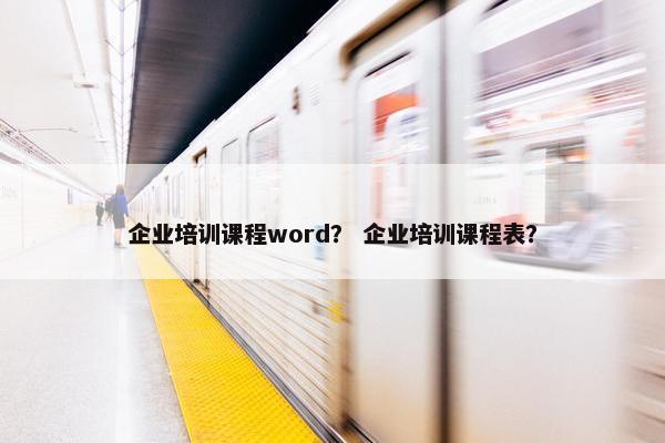 企业培训课程word？ 企业培训课程表？