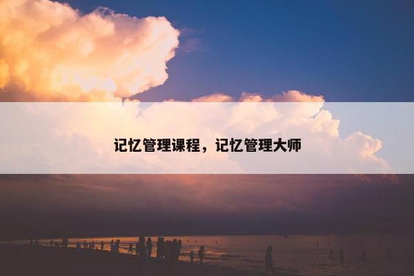 记忆管理课程，记忆管理大师