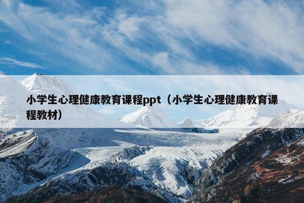 小学生心理健康教育课程ppt（小学生心理健康教育课程教材）