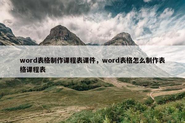 word表格制作课程表课件，word表格怎么制作表格课程表