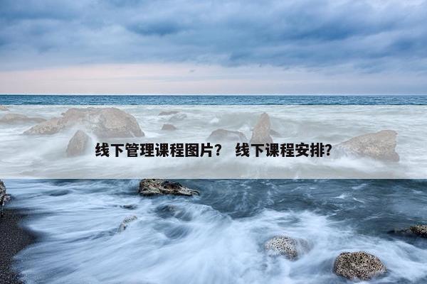 线下管理课程图片？ 线下课程安排？