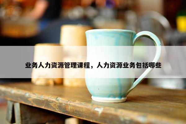 业务人力资源管理课程，人力资源业务包括哪些