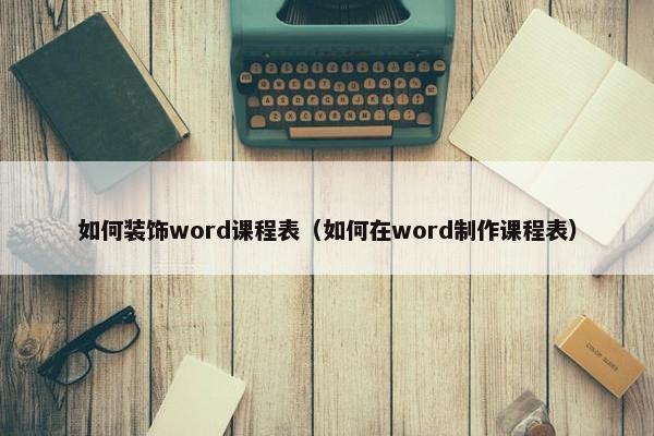 如何装饰word课程表（如何在word制作课程表）