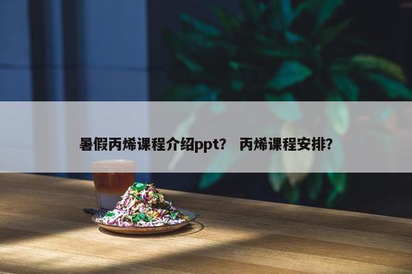 暑假丙烯课程介绍ppt？ 丙烯课程安排？