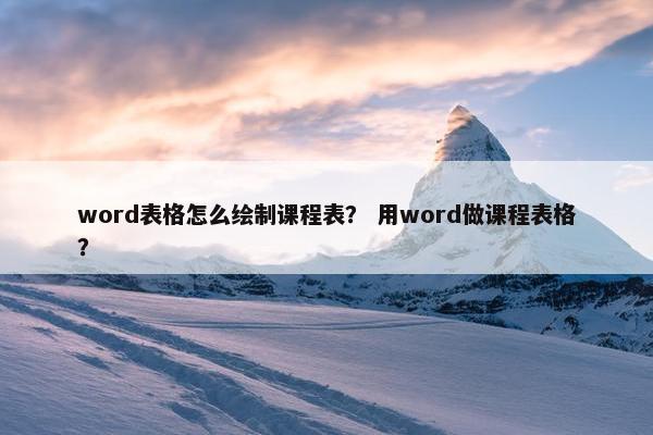 word表格怎么绘制课程表？ 用word做课程表格？