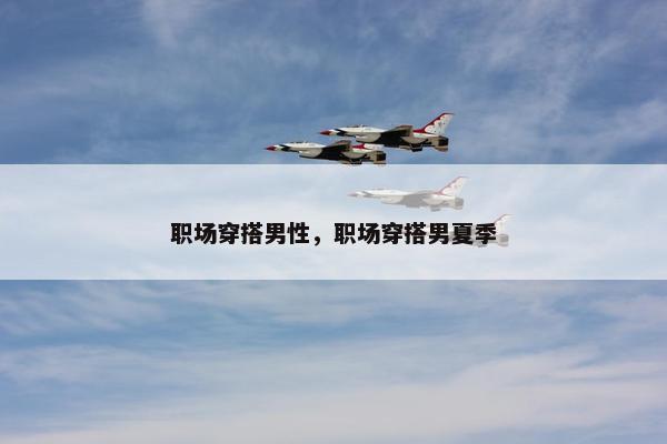 职场穿搭男性，职场穿搭男夏季