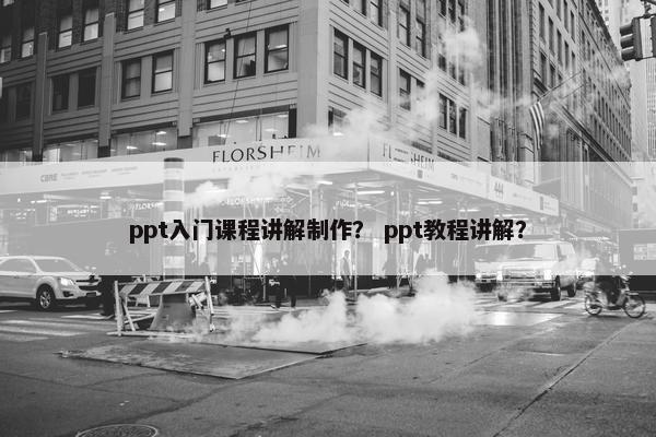 ppt入门课程讲解制作？ ppt教程讲解？