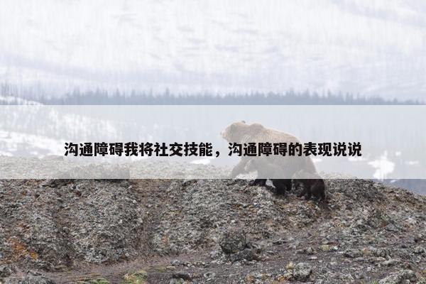 沟通障碍我将社交技能，沟通障碍的表现说说