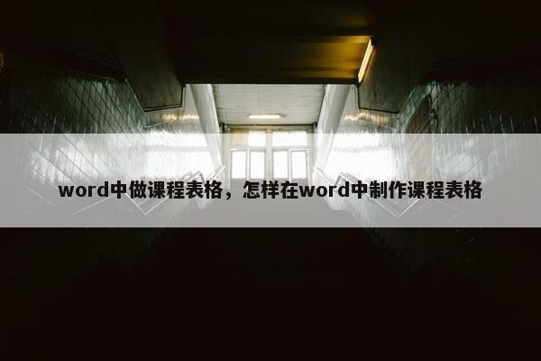 word中做课程表格，怎样在word中制作课程表格