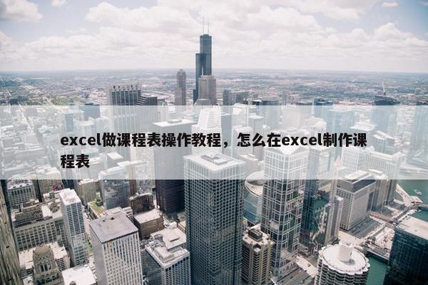 excel做课程表操作教程，怎么在excel制作课程表