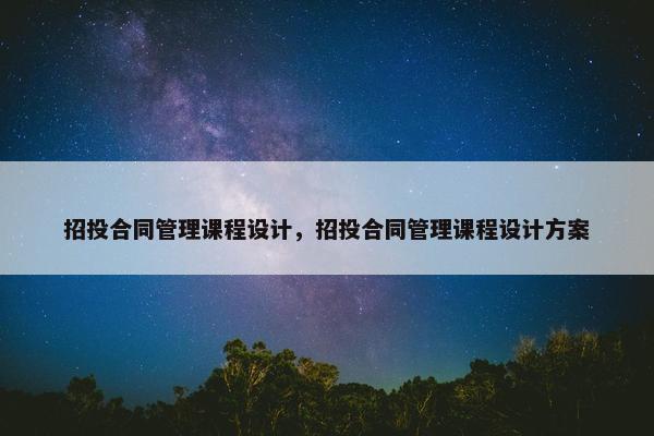 招投合同管理课程设计，招投合同管理课程设计方案