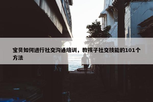 宝贝如何进行社交沟通培训，教孩子社交技能的101个方法