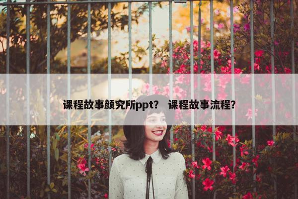 课程故事颜究所ppt？ 课程故事流程？