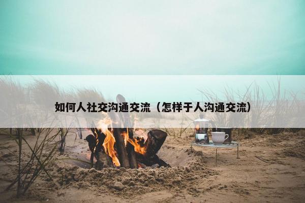 如何人社交沟通交流（怎样于人沟通交流）