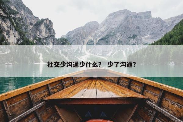 社交少沟通少什么？ 少了沟通？