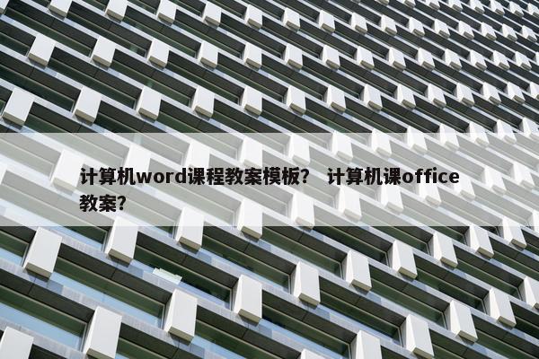 计算机word课程教案模板？ 计算机课office教案？