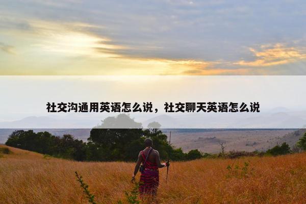 社交沟通用英语怎么说，社交聊天英语怎么说