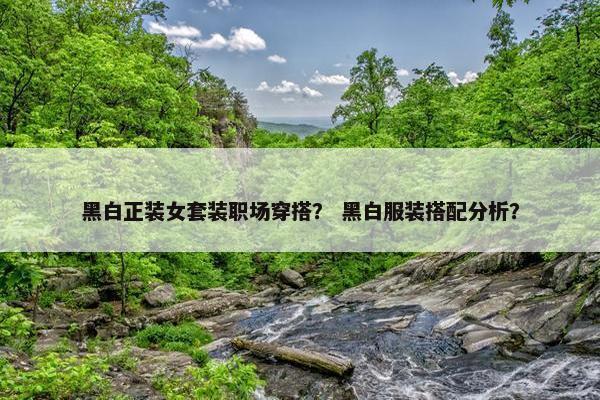 黑白正装女套装职场穿搭？ 黑白服装搭配分析？