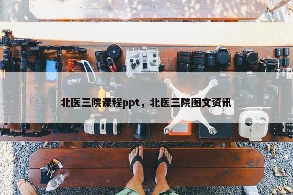 北医三院课程ppt，北医三院图文资讯