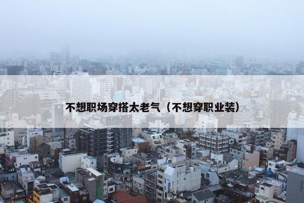 不想职场穿搭太老气（不想穿职业装）