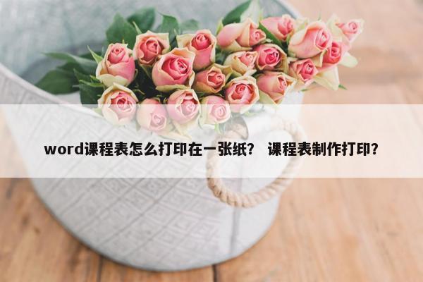 word课程表怎么打印在一张纸？ 课程表制作打印？